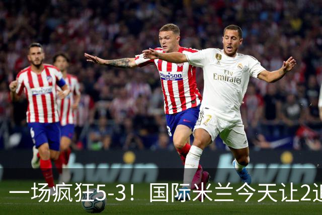 一场疯狂5-3！国际米兰今天让2追5后，再丢1球：意甲4连胜领跑