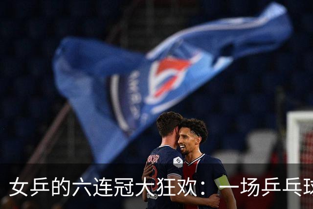 女乒的六连冠大狂欢：一场乒乓球的梦幻派对