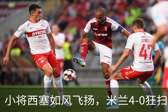 小将西塞如风飞扬，米兰4-0狂扫红牛！