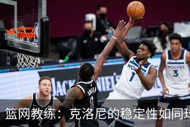 篮网教练：克洛尼的稳定性如同球队的隐形超能力