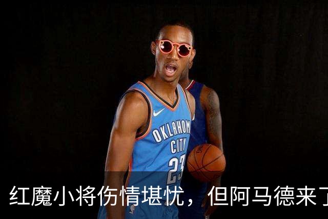 红魔小将伤情堪忧，但阿马德来了！